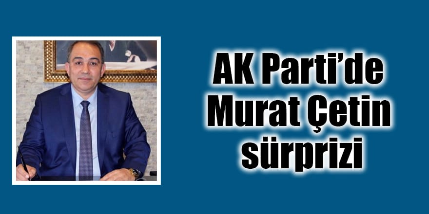 AK Parti’de Murat Çetin sürprizi