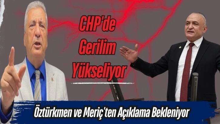 CHP’de Gerilim Yükseliyor: Öztürkmen ve Meriç’ten Açıklama Bekleniyor